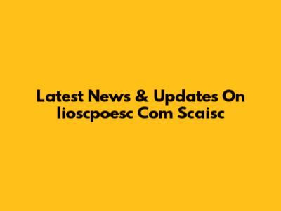 Latest News & Updates On Iioscpoesc Com Scaisc
