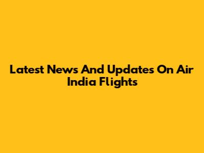 Latest News And Updates On Air India Flights