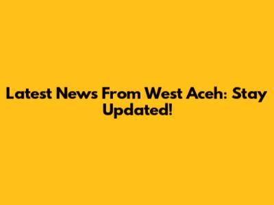 Latest News From West Aceh: Stay Updated!