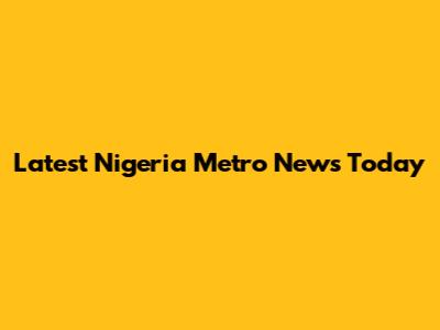 Latest Nigeria Metro News Today