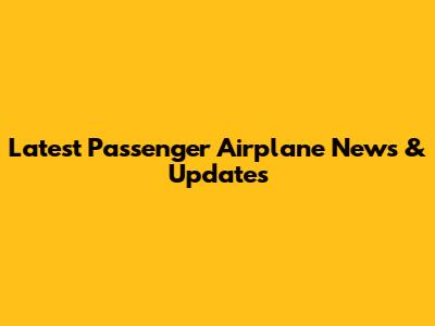 Latest Passenger Airplane News & Updates