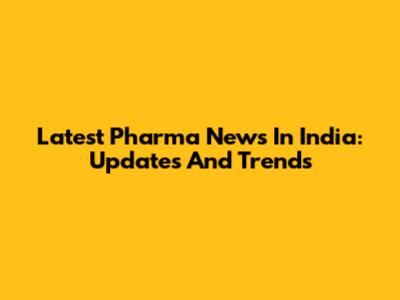 Latest Pharma News In India: Updates And Trends