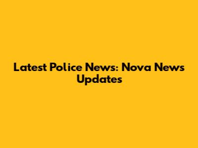 Latest Police News: Nova News Updates
