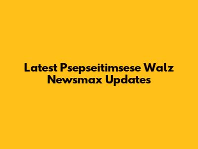 Latest Psepseitimsese Walz Newsmax Updates