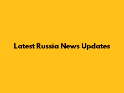 Latest Russia News Updates