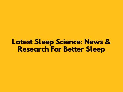 Latest Sleep Science: News & Research For Better Sleep