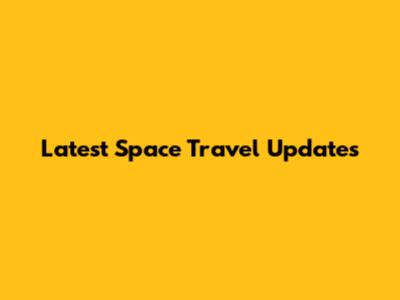 Latest Space Travel Updates
