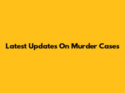 Latest Updates On Murder Cases