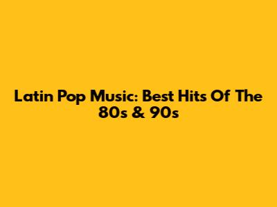 Latin Pop Music: Best Hits Of The 80s & 90s