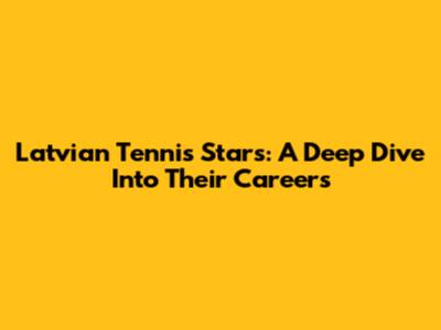 Latvian Tennis Stars: A Deep Dive Into Their Careers