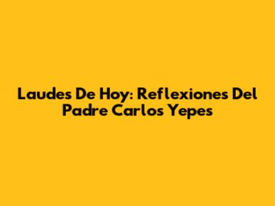 Laudes De Hoy: Reflexiones Del Padre Carlos Yepes