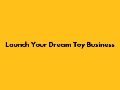 Launch Your Dream Toy Business
