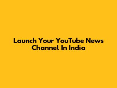 Launch Your YouTube News Channel In India