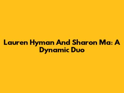 Lauren Hyman And Sharon Ma: A Dynamic Duo