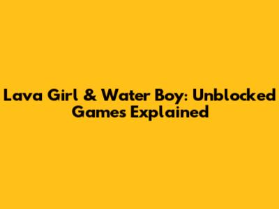 Lava Girl & Water Boy: Unblocked Games Explained