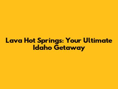 Lava Hot Springs: Your Ultimate Idaho Getaway