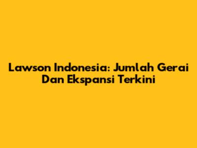 Lawson Indonesia: Jumlah Gerai Dan Ekspansi Terkini