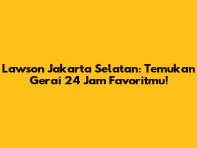 Lawson Jakarta Selatan: Temukan Gerai 24 Jam Favoritmu!