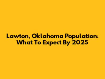 Lawton, Oklahoma Population: What To Expect By 2025