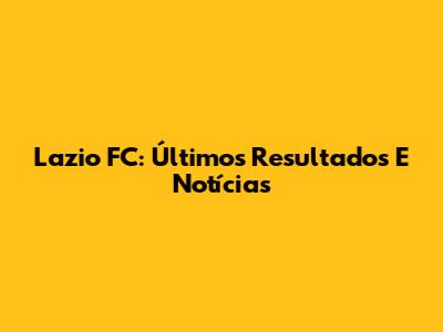 Lazio FC: Últimos Resultados E Notícias