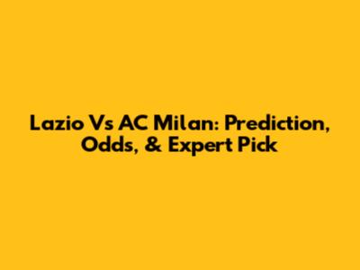 Lazio Vs AC Milan: Prediction, Odds, & Expert Pick