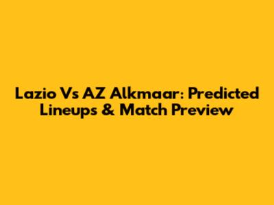 Lazio Vs AZ Alkmaar: Predicted Lineups & Match Preview