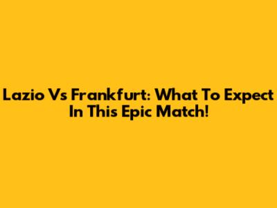 Lazio Vs Frankfurt: What To Expect In This Epic Match!