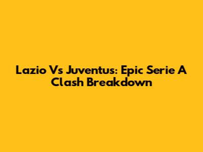 Lazio Vs Juventus: Epic Serie A Clash Breakdown