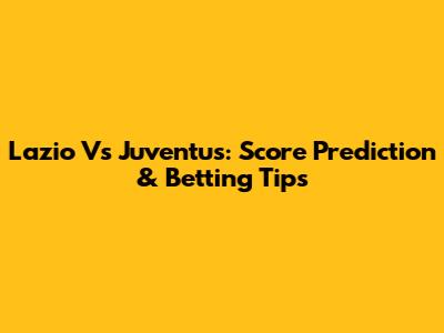 Lazio Vs Juventus: Score Prediction & Betting Tips
