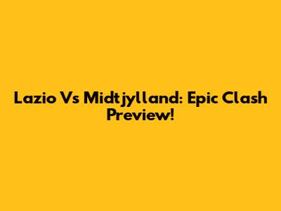 Lazio Vs Midtjylland: Epic Clash Preview!