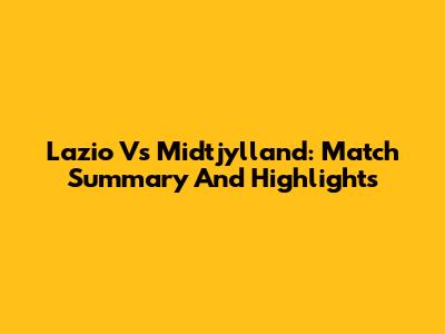 Lazio Vs Midtjylland: Match Summary And Highlights