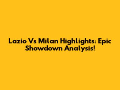 Lazio Vs Milan Highlights: Epic Showdown Analysis!