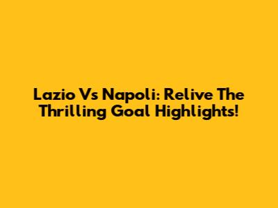 Lazio Vs Napoli: Relive The Thrilling Goal Highlights!