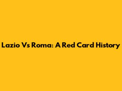 Lazio Vs Roma: A Red Card History