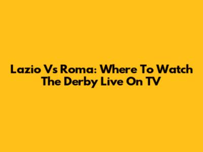 Lazio Vs Roma: Where To Watch The Derby Live On TV