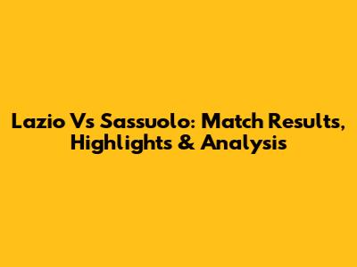 Lazio Vs Sassuolo: Match Results, Highlights & Analysis