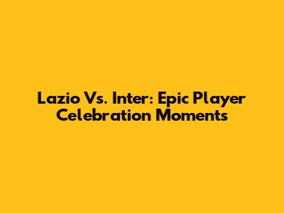 Lazio Vs. Inter: Epic Player Celebration Moments