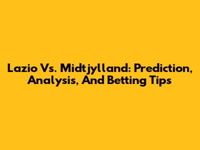 Lazio Vs. Midtjylland: Prediction, Analysis, And Betting Tips