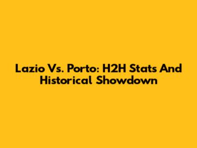 Lazio Vs. Porto: H2H Stats And Historical Showdown