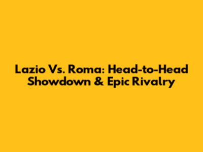 Lazio Vs. Roma: Head-to-Head Showdown & Epic Rivalry