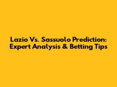 Lazio Vs. Sassuolo Prediction: Expert Analysis & Betting Tips