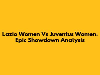 Lazio Women Vs Juventus Women: Epic Showdown Analysis