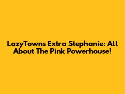 LazyTown's Extra Stephanie: All About The Pink Powerhouse!