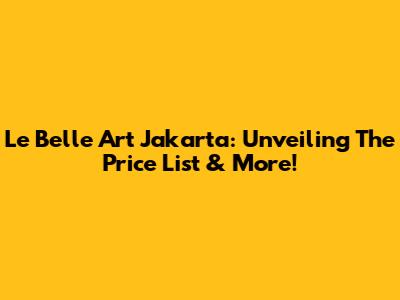 Le Belle Art Jakarta: Unveiling The Price List & More!