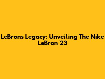 LeBron's Legacy: Unveiling The Nike LeBron 23
