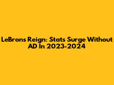 LeBron's Reign: Stats Surge Without AD In 2023-2024