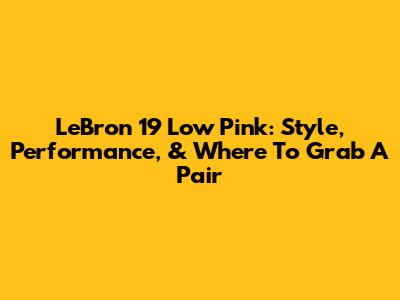 LeBron 19 Low Pink: Style, Performance, & Where To Grab A Pair