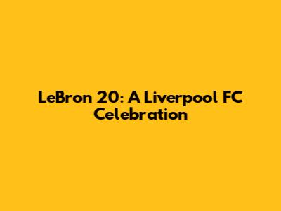 LeBron 20: A Liverpool FC Celebration