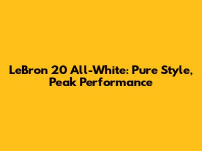 LeBron 20 All-White: Pure Style, Peak Performance