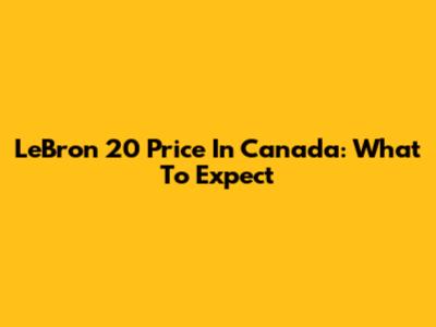 LeBron 20 Price In Canada: What To Expect